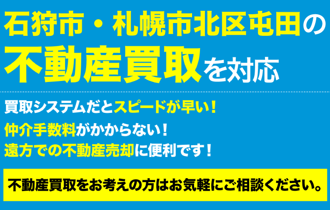 石狩市・札幌市北区屯田の不動産買取を対応。買取システムだとスピードが早い！仲介手数料がかからない！遠方での不動産売却に便利です！不動産買取をお考えの方はお気軽にご相談ください。